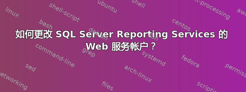 如何更改 SQL Server Reporting Services 的 Web 服务帐户？