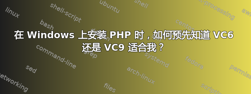 在 Windows 上安装 PHP 时，如何预先知道 VC6 还是 VC9 适合我？