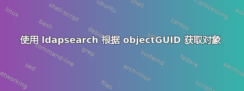 使用 ldapsearch 根据 objectGUID 获取对象