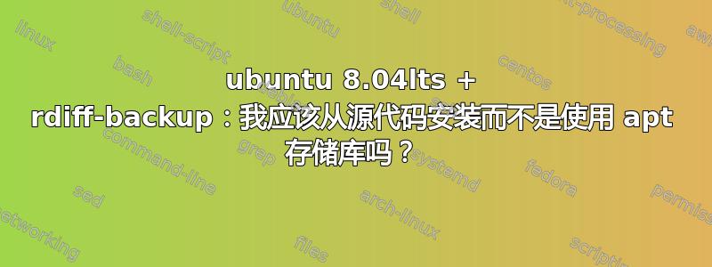 ubuntu 8.04lts + rdiff-backup：我应该从源代码安装而不是使用 apt 存储库吗？