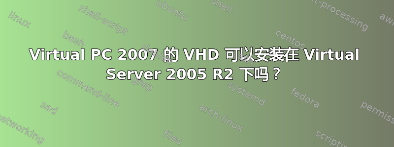 Virtual PC 2007 的 VHD 可以安装在 Virtual Server 2005 R2 下吗？