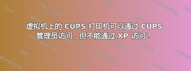 虚拟机上的 CUPS 打印机可以通过 CUPS 管理员访问，但不能通过 XP 访问？