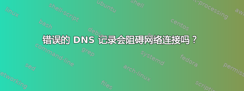 错误的 DNS 记录会阻碍网络连接吗？