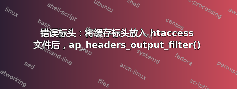 错误标头：将缓存标头放入 htaccess 文件后，ap_headers_output_filter()