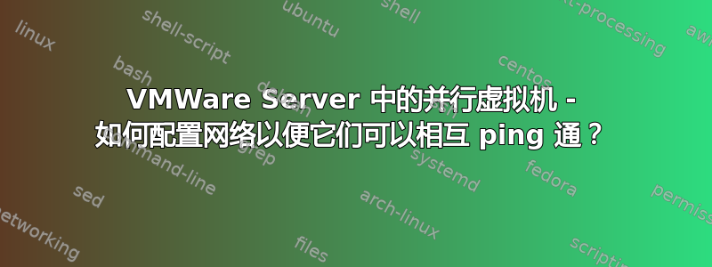 VMWare Server 中的并行虚拟机 - 如何配置网络以便它们可以相互 ping 通？