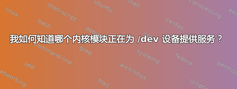 我如何知道哪个内核模块正在为 /dev 设备提供服务？