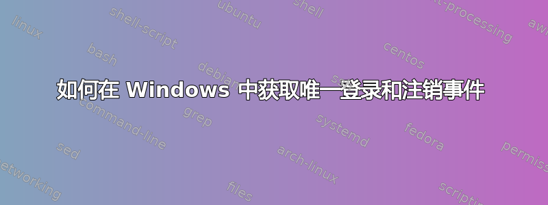 如何在 Windows 中获取唯一登录和注销事件