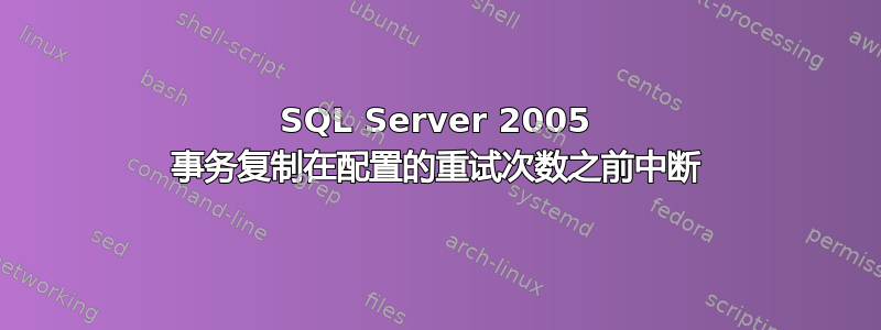 SQL Server 2005 事务复制在配置的重试次数之前中断