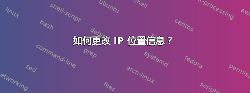 如何更改 IP 位置信息？