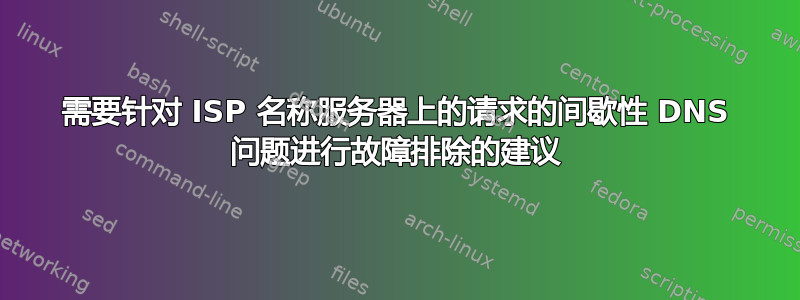 需要针对 ISP 名称服务器上的请求的间歇性 DNS 问题进行故障排除的建议