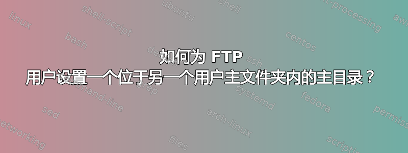 如何为 FTP 用户设置一个位于另一个用户主文件夹内的主目录？