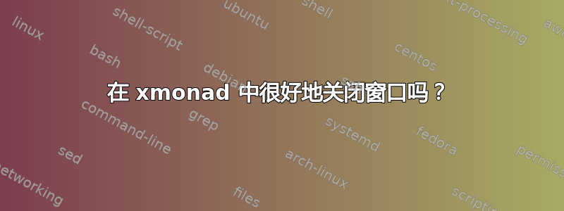 在 xmonad 中很好地关闭窗口吗？