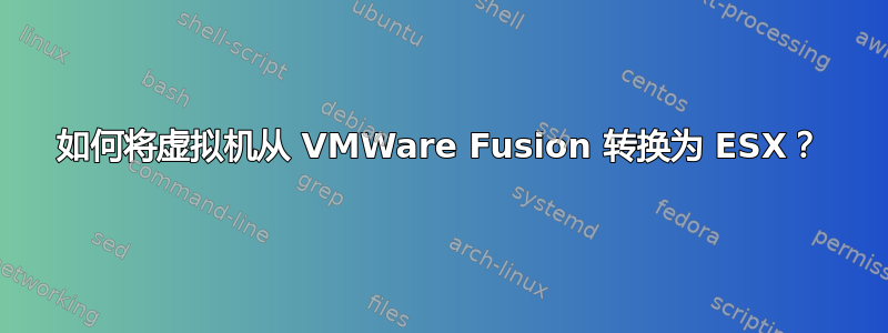 如何将虚拟机从 VMWare Fusion 转换为 ESX？