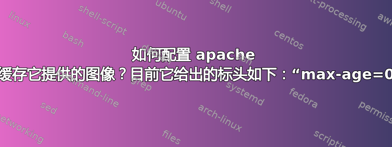 如何配置 apache 来缓存它提供的图像？目前它给出的标头如下：“max-age=0”