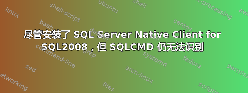 尽管安装了 SQL Server Native Client for SQL2008，但 SQLCMD 仍无法识别