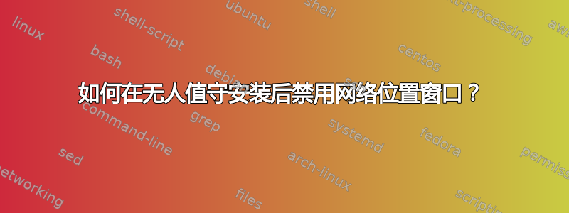 如何在无人值守安装后禁用网络位置窗口？