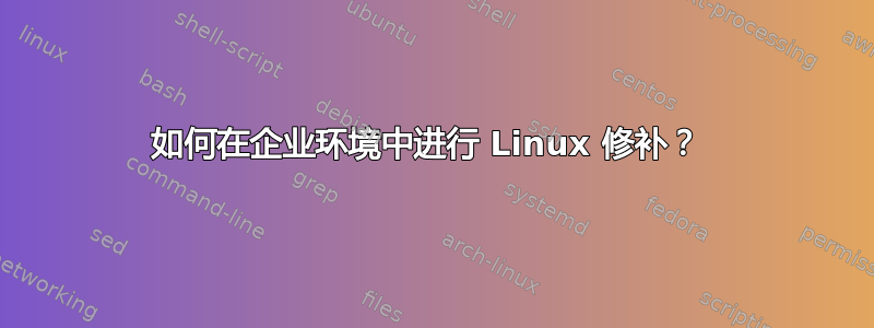 如何在企业环境中进行 Linux 修补？ 