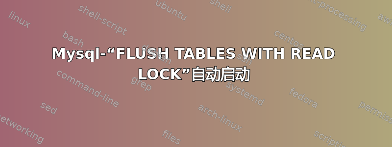 Mysql-“FLUSH TABLES WITH READ LOCK”自动启动