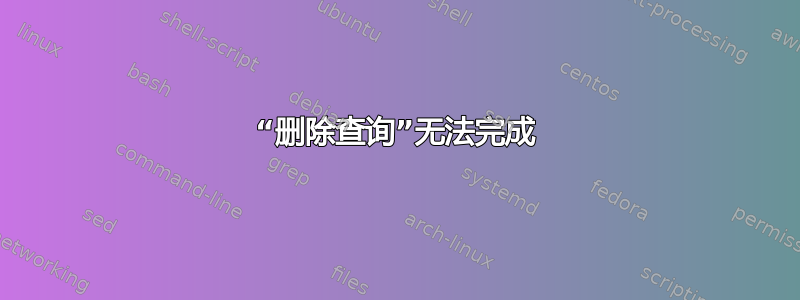 “删除查询”无法完成