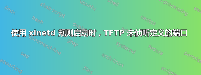 使用 xinetd 规则启动时，TFTP 未侦听定义的端口