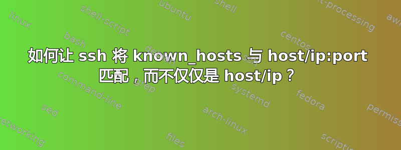 如何让 ssh 将 known_hosts 与 host/ip:port 匹配，而不仅仅是 host/ip？