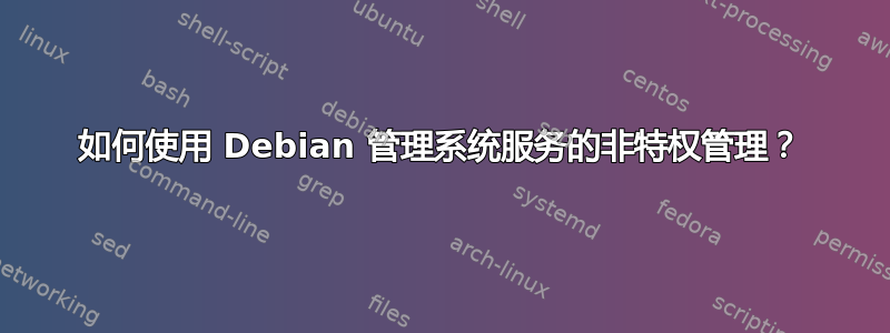 如何使用 Debian 管理系统服务的非特权管理？