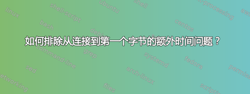 如何排除从连接到第一个字节的额外时间问题？