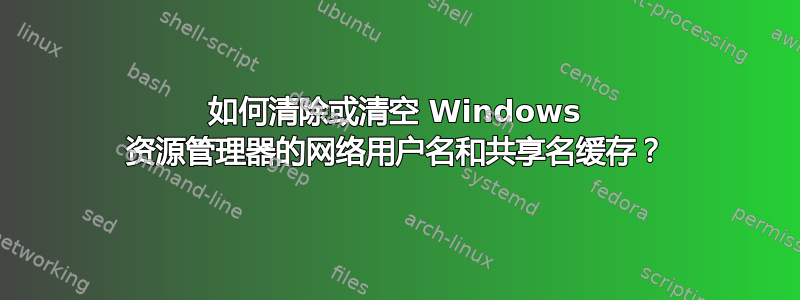 如何清除或清空 Windows 资源管理器的网络用户名和共享名缓存？