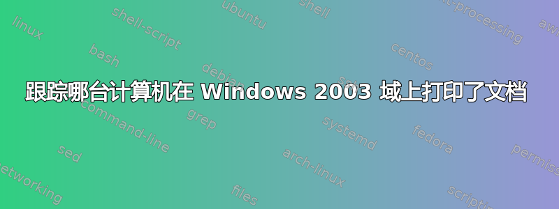 跟踪哪台计算机在 Windows 2003 域上打印了文档