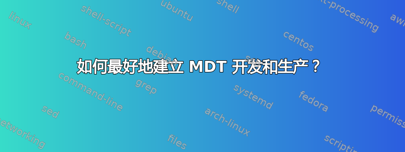 如何最好地建立 MDT 开发和生产？