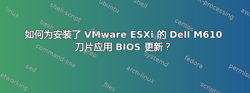 如何为安装了 VMware ESXi 的 Dell M610 刀片应用 BIOS 更新？