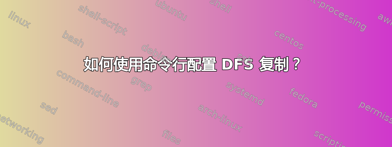 如何使用命令行配置 DFS 复制？