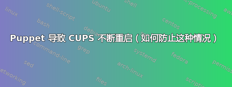 Puppet 导致 CUPS 不断重启（如何防止这种情况）