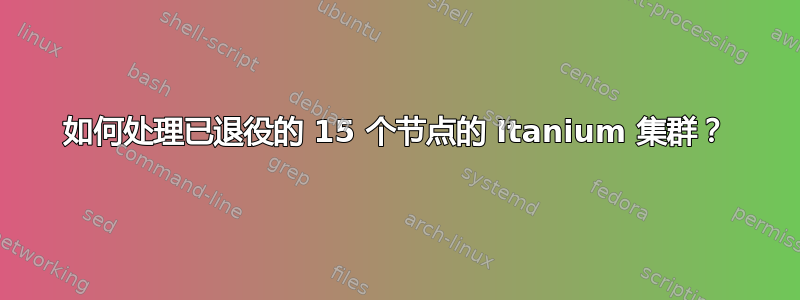 如何处理已退役的 15 个节点的 Itanium 集群？