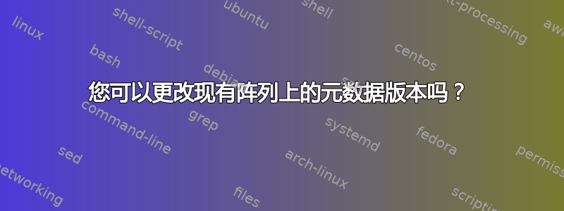 您可以更改现有阵列上的元数据版本吗？