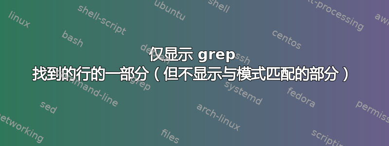 仅显示 grep 找到的行的一部分（但不显示与模式匹配的部分）