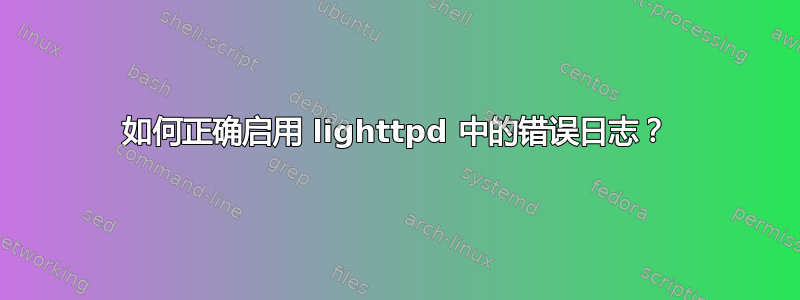 如何正确启用 lighttpd 中的错误日志？