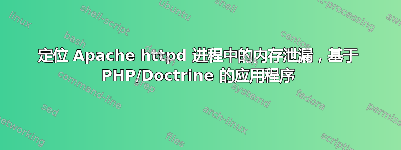 定位 Apache httpd 进程中的内存泄漏，基于 PHP/Doctrine 的应用程序