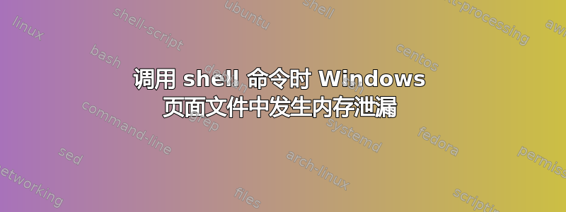 调用 shell 命令时 Windows 页面文件中发生内存泄漏