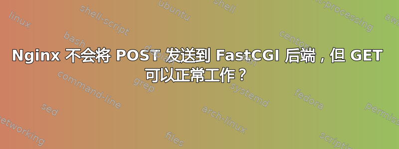 Nginx 不会将 POST 发送到 FastCGI 后端，但 GET 可以正常工作？