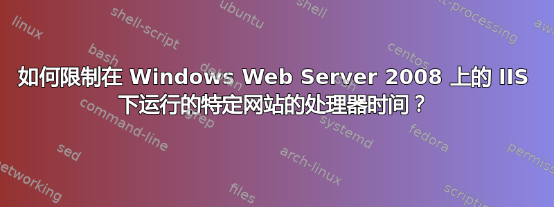 如何限制在 Windows Web Server 2008 上的 IIS 下运行的特定网站的处理器时间？