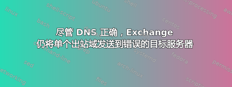 尽管 DNS 正确，Exchange 仍将单个出站域发送到错误的目标服务器