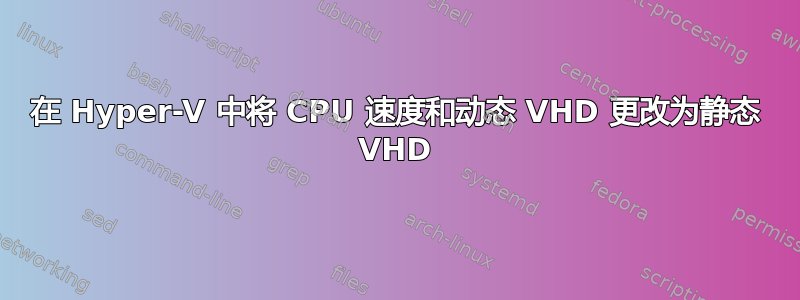 在 Hyper-V 中将 CPU 速度和动态 VHD 更改为静态 VHD