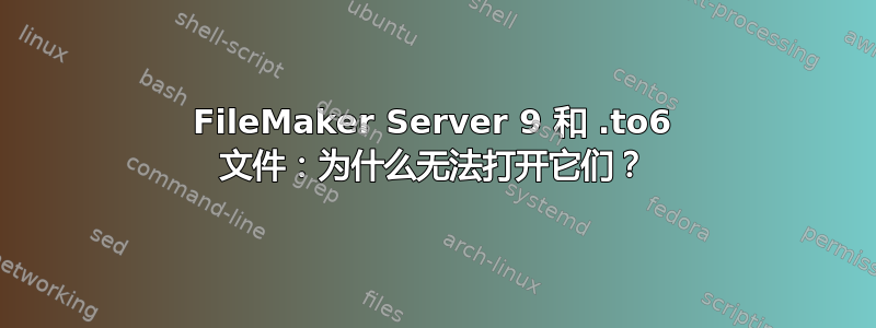 FileMaker Server 9 和 .to6 文件：为什么无法打开它们？