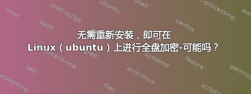 无需重新安装，即可在 Linux（ubuntu）上进行全盘加密-可能吗？