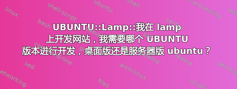 UBUNTU::Lamp::我在 lamp 上开发网站，我需要哪个 UBUNTU 版本进行开发，桌面版还是服务器版 ubuntu？