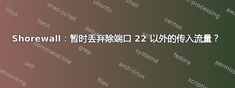 Shorewall：暂时丢弃除端口 22 以外的传入流量？