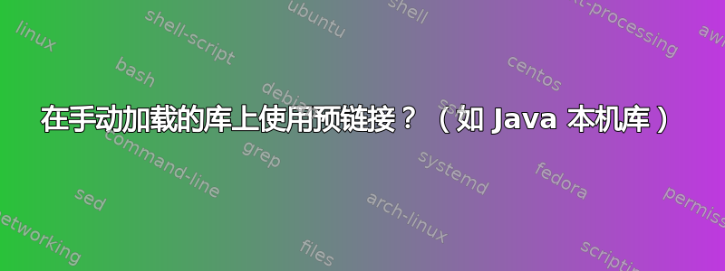 在手动加载的库上使用预链接？ （如 Java 本机库）