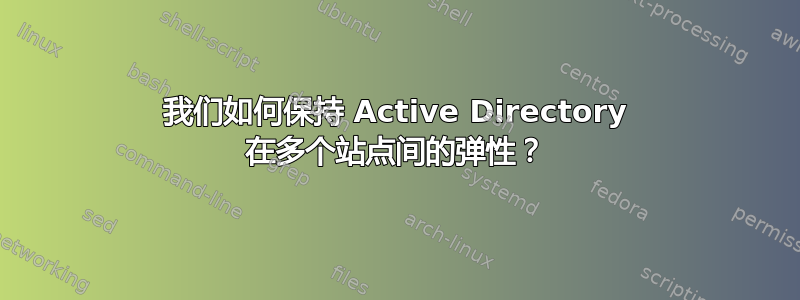 我们如何保持 Active Directory 在多个站点间的弹性？