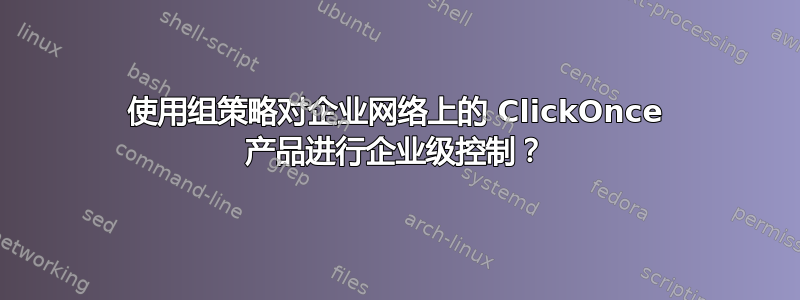 使用组策略对企业网络上的 ClickOnce 产品进行企业级控制？